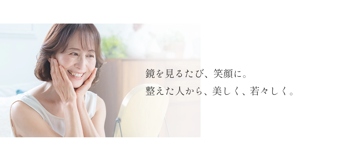 鏡を見るたび、笑顔に。整えた人から、美しく、若々しく。